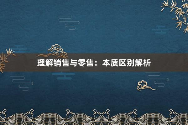 理解销售与零售：本质区别解析