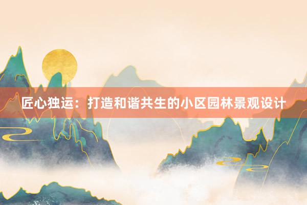 匠心独运：打造和谐共生的小区园林景观设计