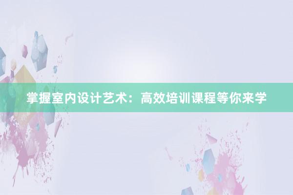 掌握室内设计艺术：高效培训课程等你来学