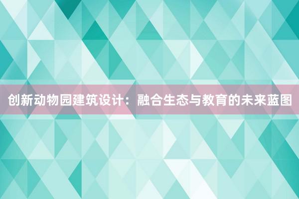 创新动物园建筑设计：融合生态与教育的未来蓝图