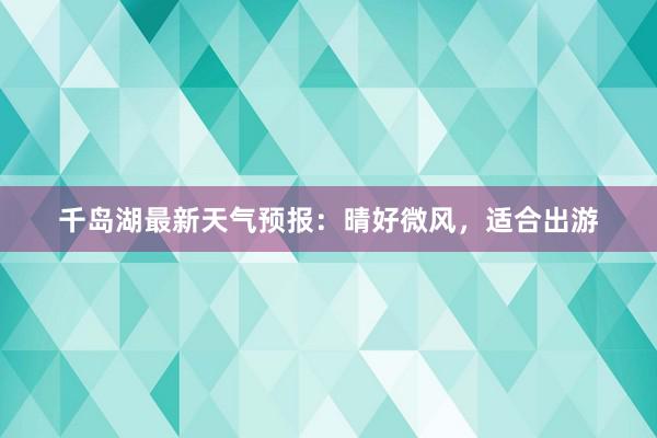 千岛湖最新天气预报：晴好微风，适合出游